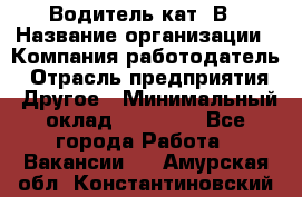 Водитель кат. В › Название организации ­ Компания-работодатель › Отрасль предприятия ­ Другое › Минимальный оклад ­ 25 000 - Все города Работа » Вакансии   . Амурская обл.,Константиновский р-н